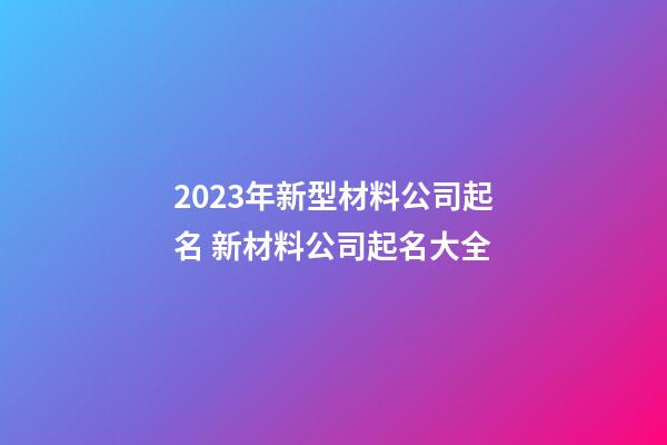 2023年新型材料公司起名 新材料公司起名大全-第1張-公司起名-玄機(jī)派